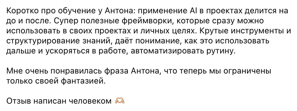 Участница воркшопа: Коротко про обучение у Антона: применение AI в проектах делится на до и после. Супер полезные фреймворки, которые сразу можно использовать в своих проектах и личных целях. Даёт понимание, как это использовать дальше, ускоряться в работе и автоматизировать рутину.
